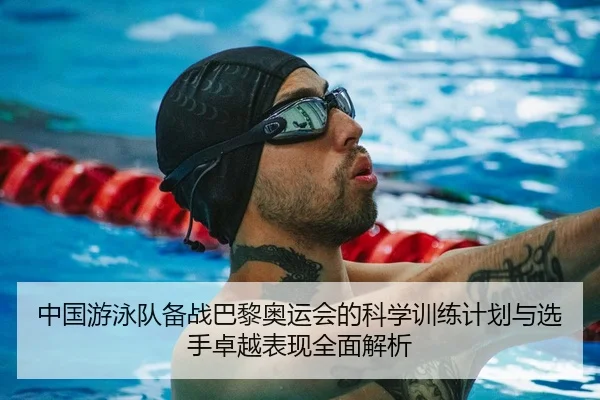 中国游泳队备战巴黎奥运会的科学训练计划与选手卓越表现全面解析（LEYU SPORTS）